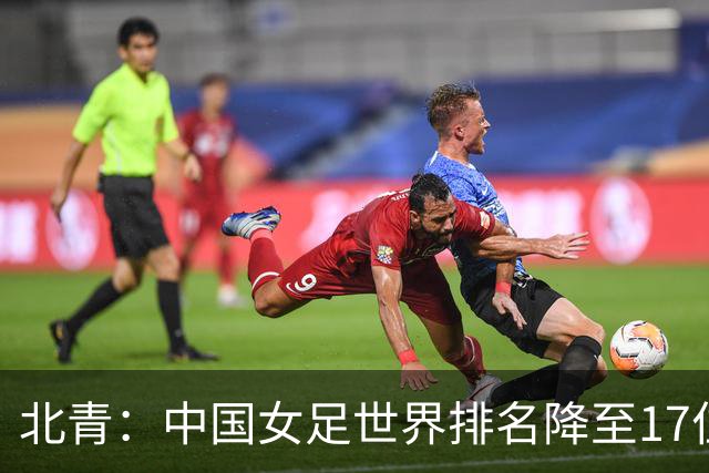 北青：中国女足世界排名降至17位，亚运会夺金难度略小于亚洲杯